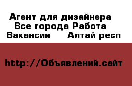 Агент для дизайнера - Все города Работа » Вакансии   . Алтай респ.